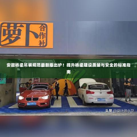 安徽桥梁吊装规范最新版出炉!提升桥梁建设质量与安全的标准指南