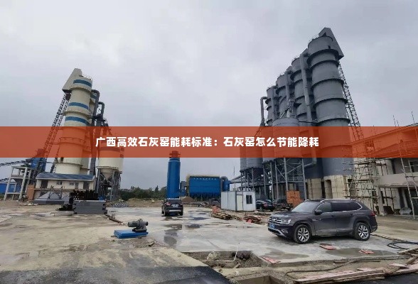 广西高效石灰窑能耗标准:石灰窑怎么节能降耗