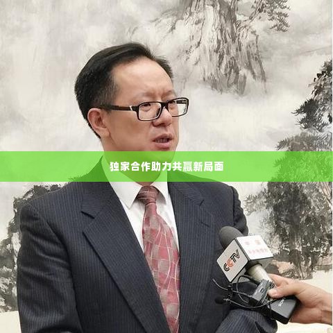 独家合作助力共赢新局面