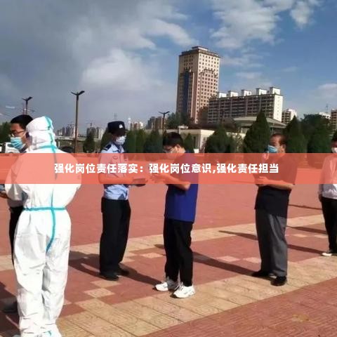 强化岗位责任落实:强化岗位意识,强化责任担当