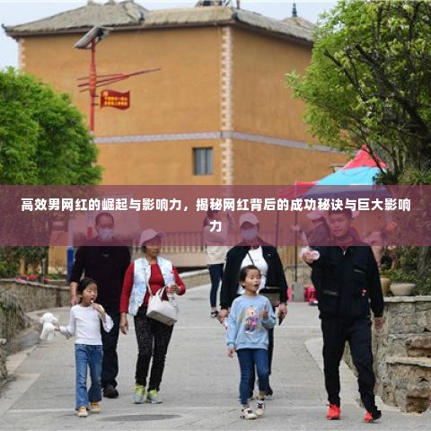 高效男网红的崛起与影响力,揭秘网红背后的成功秘诀与巨大影响力