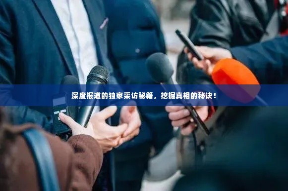 深度报道的独家采访秘籍,挖掘真相的秘诀!
