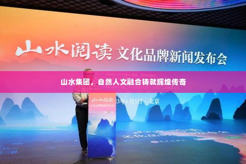 山水集团,自然人文融合铸就辉煌传奇