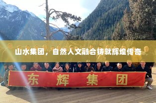 山水集团,自然人文融合铸就辉煌传奇