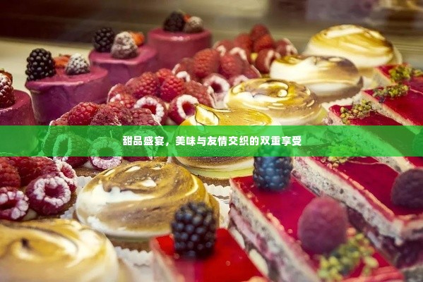 甜品盛宴,美味与友情交织的双重享受