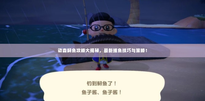 动森鲟鱼攻略大揭秘,最新捕鱼技巧与策略!