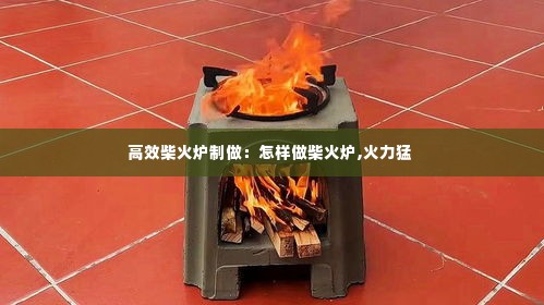 高效柴火炉制做:怎样做柴火炉,火力猛