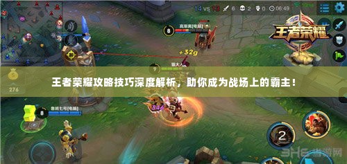 王者荣耀攻略技巧深度解析，助你成为战场上的霸主！