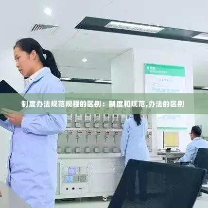 制度办法规范规程的区别:制度和规范,办法的区别