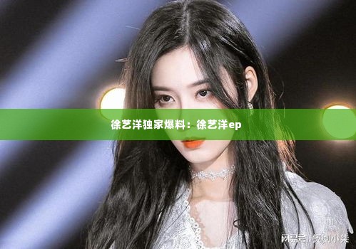 徐艺洋独家爆料:徐艺洋ep