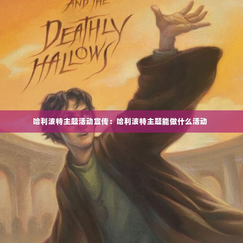 哈利波特主题活动宣传:哈利波特主题能做什么活动