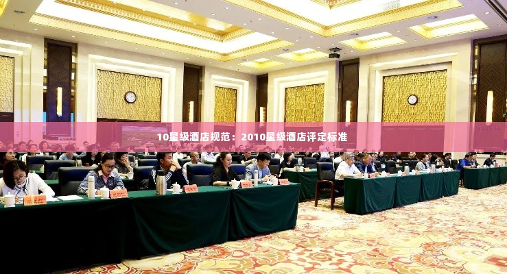 10星级酒店规范:2010星级酒店评定标准