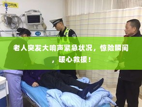 老人突发大响声紧急状况,惊险瞬间,暖心救援!