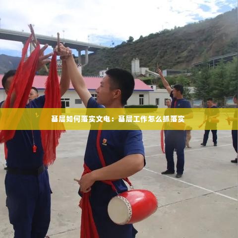 基层如何落实文电：基层工作怎么抓落实 