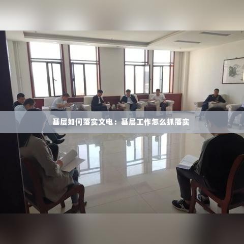 基层如何落实文电:基层工作怎么抓落实