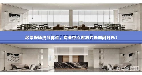 尽享舒适洗浴体验,专业中心邀您共赴悠闲时光!