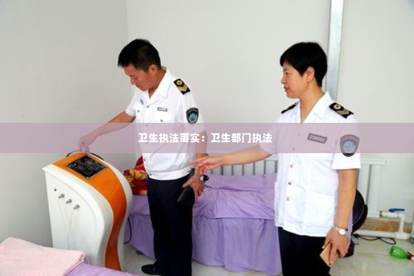 卫生执法落实:卫生部门执法