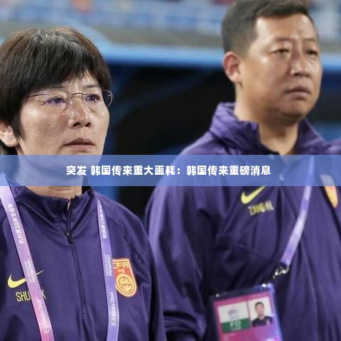 突发 韩国传来重大噩耗:韩国传来重磅消息