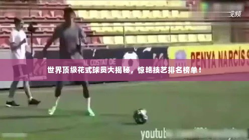 世界顶级花式球员大揭秘，惊艳技艺排名榜单！