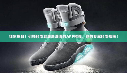 独家爆料!引领时尚鞋履新潮流的APP推荐,你的专属时尚指南!