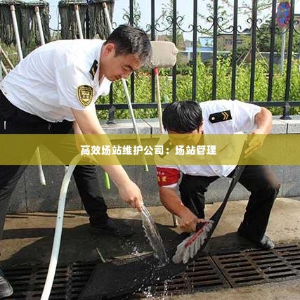 高效场站维护公司:场站管理