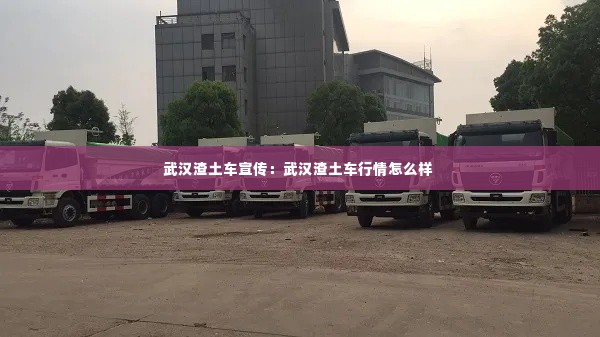 武汉渣土车宣传:武汉渣土车行情怎么样