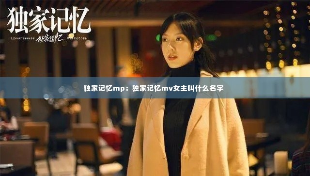 独家记忆mp:独家记忆mv女主叫什么名字