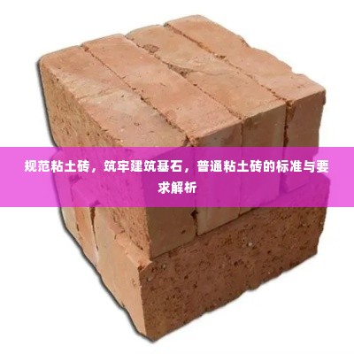 规范粘土砖,筑牢建筑基石,普通粘土砖的标准与要求解析