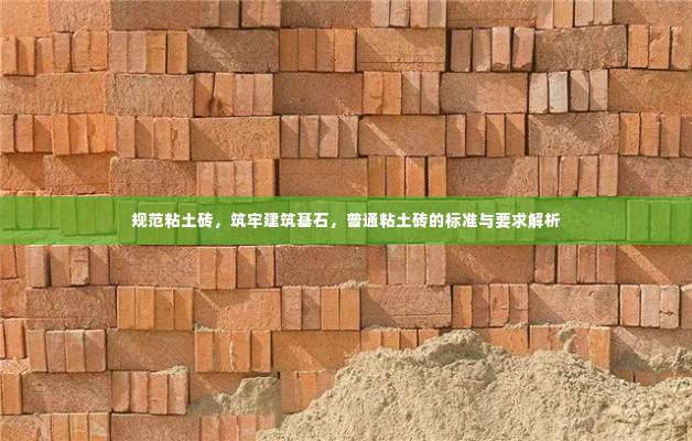 规范粘土砖,筑牢建筑基石,普通粘土砖的标准与要求解析