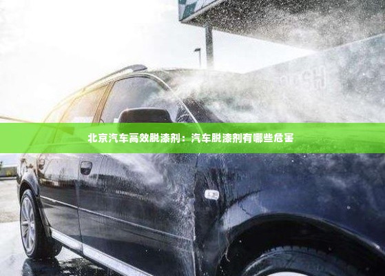 北京汽车高效脱漆剂：汽车脱漆剂有哪些危害 