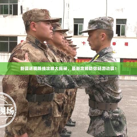 新疆进藏路线攻略大揭秘，最新攻略助你畅游边疆！