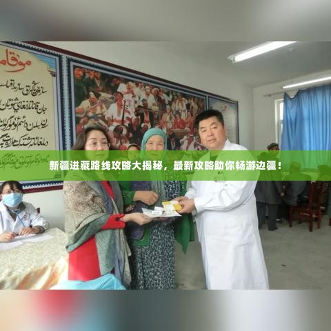 新疆进藏路线攻略大揭秘,最新攻略助你畅游边疆!