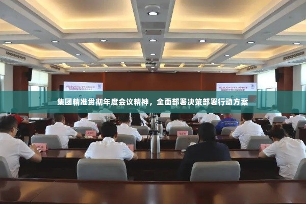 集团精准贯彻年度会议精神,全面部署决策部署行动方案