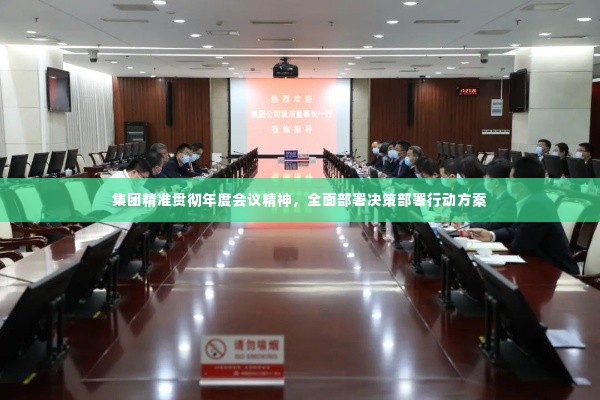 集团精准贯彻年度会议精神,全面部署决策部署行动方案