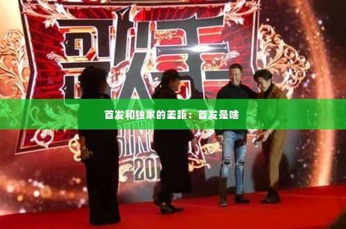 首发和独家的差距:首发是啥