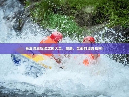 悬崖漂流探险攻略大全，最新、全面的漂流指南！