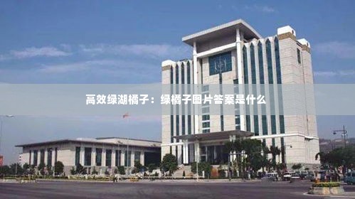 高效绿湖橘子:绿橘子图片答案是什么