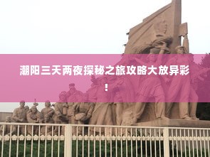 潮阳三天两夜探秘之旅攻略大放异彩!