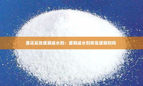 澄迈高效缓凝减水剂:缓凝减水剂就是缓凝剂吗