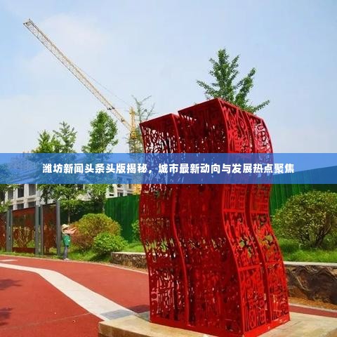 潍坊新闻头条头版揭秘,城市最新动向与发展热点聚焦