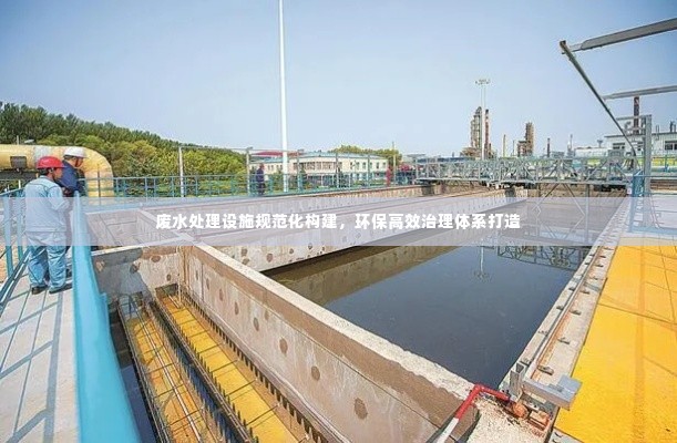 废水处理设施规范化构建，环保高效治理体系打造
