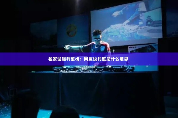 独家试唱钓蟹dj:网友说钓蟹是什么意思