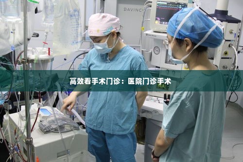 高效看手术门诊:医院门诊手术