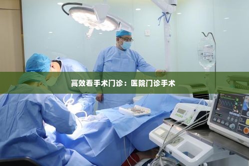 高效看手术门诊:医院门诊手术