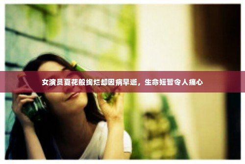 女演员夏花般绚烂却因病早逝，生命短暂令人痛心