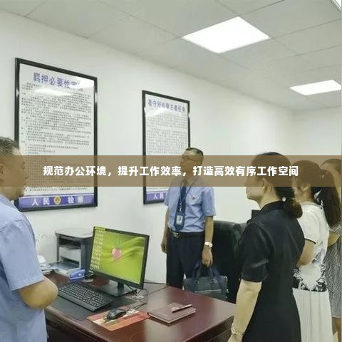规范办公环境,提升工作效率,打造高效有序工作空间
