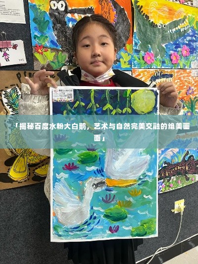 「揭秘百度水粉大白鹅，艺术与自然完美交融的绝美画面」