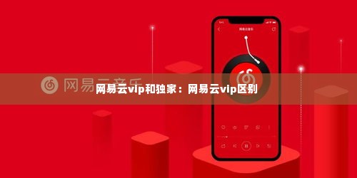 网易云vip和独家:网易云vip区别