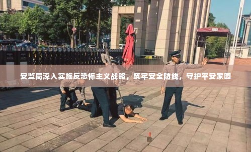 安监局深入实施反恐怖主义战略，筑牢安全防线，守护平安家园