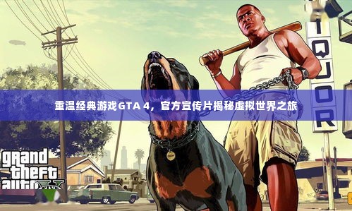 重温经典游戏GTA 4,官方宣传片揭秘虚拟世界之旅